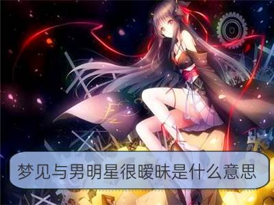 梦见与男明星很暧昧是什么意思 预兆着什么